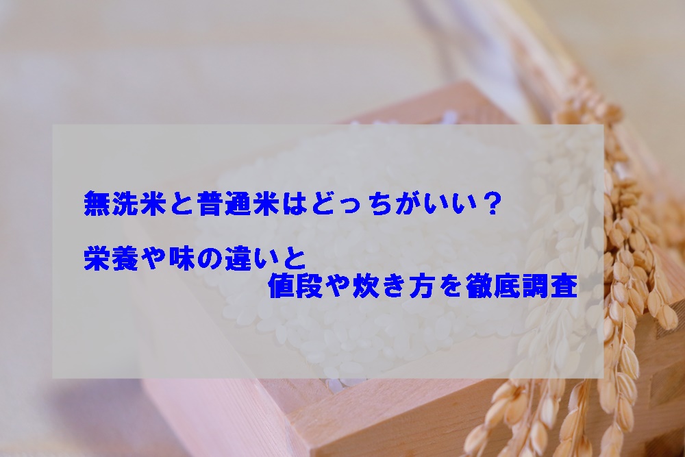 無洗米と普通米はどっちがいい？栄養や味の違いと値段や炊き方を徹底調査